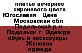 платье вечернее сиреневого цвета Югославия › Цена ­ 1 500 - Московская обл., Подольский р-н, Подольск г. Одежда, обувь и аксессуары » Женская одежда и обувь   . Московская обл.